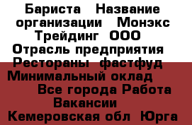 Бариста › Название организации ­ Монэкс Трейдинг, ООО › Отрасль предприятия ­ Рестораны, фастфуд › Минимальный оклад ­ 26 200 - Все города Работа » Вакансии   . Кемеровская обл.,Юрга г.